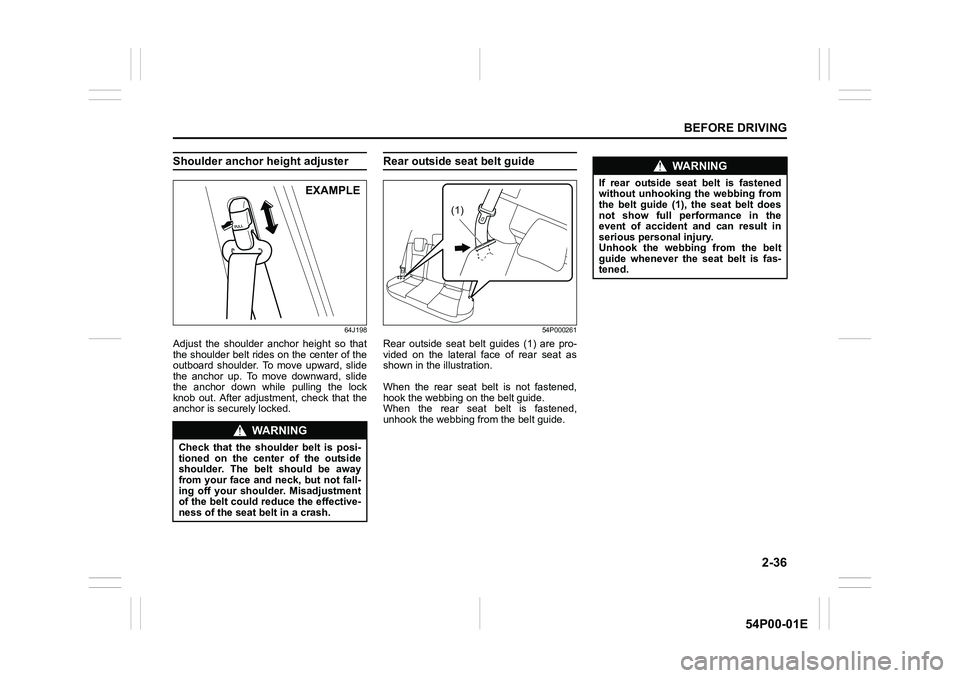 SUZUKI GRAND VITARA 2022  Owners Manual 2-36
BEFORE DRIVING
54P00-01E
Shoulder anchor height adjuster 
64J198
Adjust the shoulder anchor height so that
the shoulder belt rides on the center of the
outboard shoulder. To move upward, slide
th