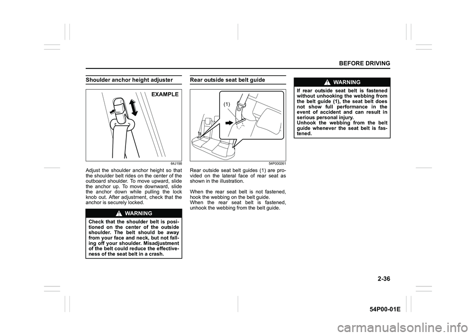 SUZUKI GRAND VITARA 2019  Owners Manual 2-36
BEFORE DRIVING
54P00-01E
Shoulder anchor height adjuster 
64J198
Adjust the shoulder anchor height so that
the shoulder belt rides on the center of the
outboard shoulder. To move upward, slide
th