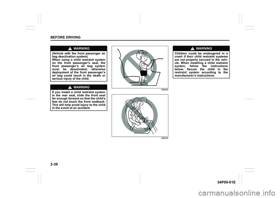 SUZUKI GRAND VITARA 2022 Repair Manual 2-39
BEFORE DRIVING
54P00-01E
65D608
65D609
WA R N I N G
(Vehicle with the front passenger air
bag deactivation system)
When using a child restraint system
on the front passenger’s seat, the
front p