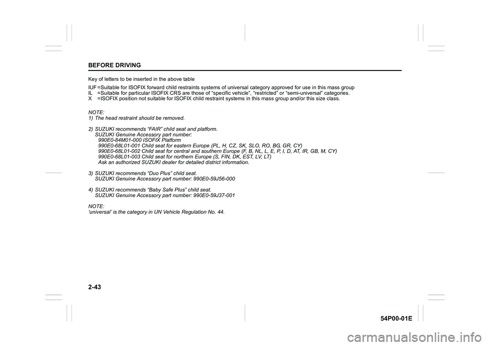 SUZUKI GRAND VITARA 2022 Repair Manual 2-43
BEFORE DRIVING
54P00-01E
Key of letters to be inserted in the above table
IUF =Suitable for ISOFIX forward child restraints systems of universal category approved for use in this mass group
IL =S SUZUKI GRAND VITARA 2022 Repair Manual 2-43
BEFORE DRIVING
54P00-01E
Key of letters to be inserted in the above table
IUF =Suitable for ISOFIX forward child restraints systems of universal category approved for use in this mass group
IL =S