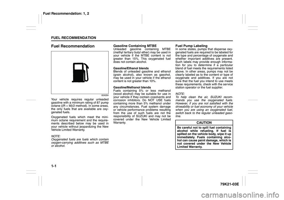 SUZUKI GRAND VITARA 2011 User Guide 1-1FUEL RECOMMENDATION
79K21-03E
Fuel Recommendation
60A004
Your vehicle requires regular unleaded
gasoline with a minimum rating of 87 pump
octane ((R + M)/2 method). In some areas,
the only fuels th