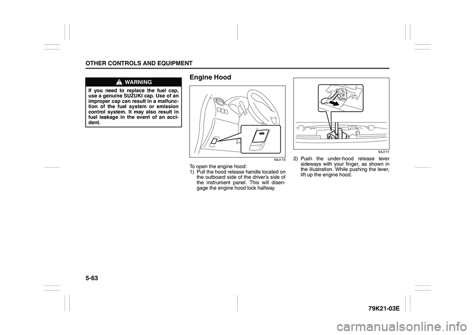 SUZUKI GRAND VITARA 2012  Owners Manual 5-63OTHER CONTROLS AND EQUIPMENT
79K21-03E
Engine Hood
64J110
To open the engine hood:
1) Pull the hood release handle located on
the outboard side of the driver’s side of
the instrument panel. This