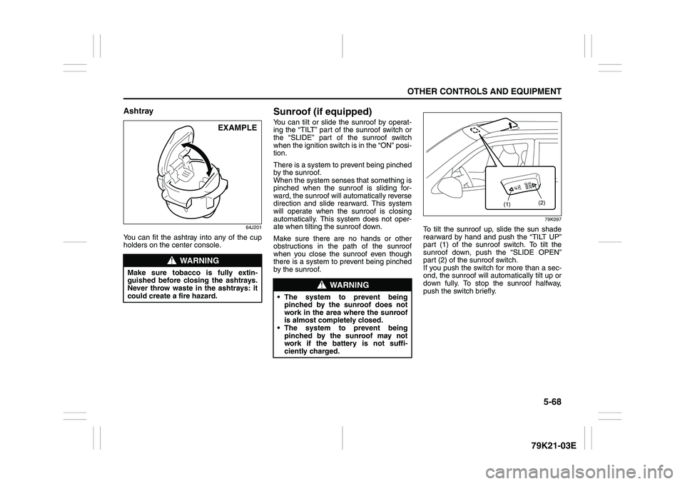 SUZUKI GRAND VITARA 2012 User Guide 5-68
OTHER CONTROLS AND EQUIPMENT
79K21-03E
Ashtray
64J201
You can fit the ashtray into any of the cup
holders on the center console.
Sunroof (if equipped)You can tilt or slide the sunroof by operat-
