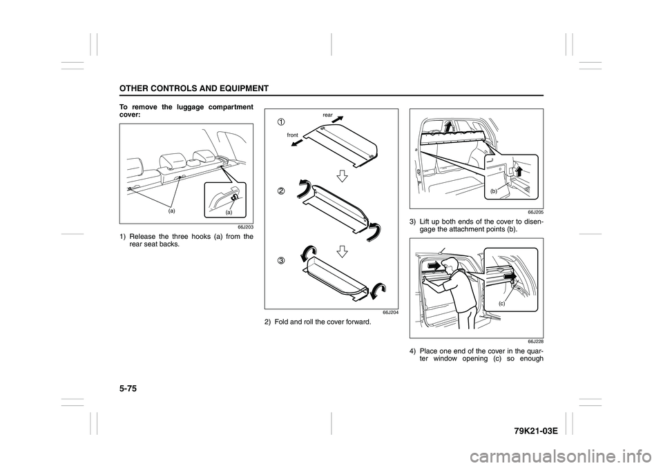 SUZUKI GRAND VITARA 2009  Owners Manual 5-75OTHER CONTROLS AND EQUIPMENT
79K21-03E
To remove the luggage compartment
cover:
66J203
1) Release the three hooks (a) from the
rear seat backs.
66J204
2) Fold and roll the cover forward.
66J205
3)