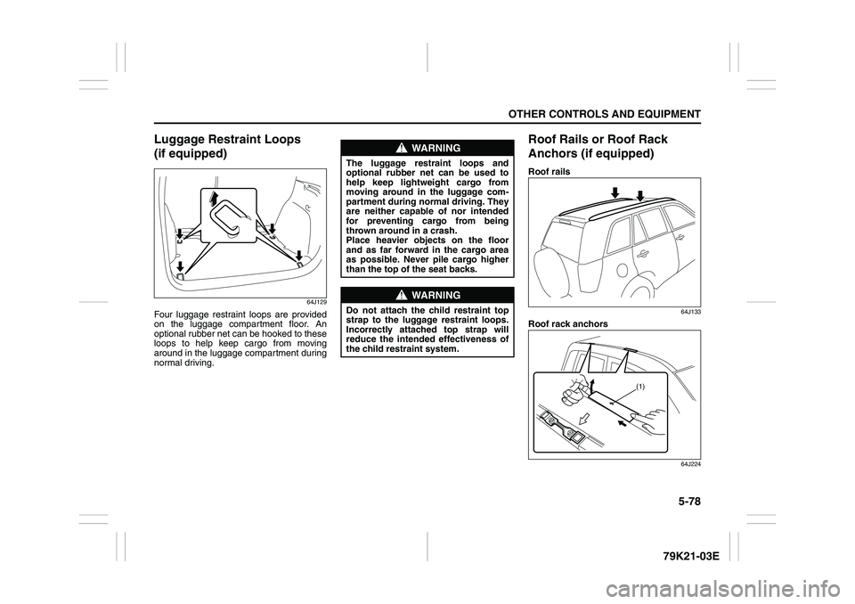 SUZUKI GRAND VITARA 2011  Owners Manual 5-78
OTHER CONTROLS AND EQUIPMENT
79K21-03E
Luggage Restraint Loops 
(if equipped)
64J129
Four luggage restraint loops are provided
on the luggage compartment floor. An
optional rubber net can be hook