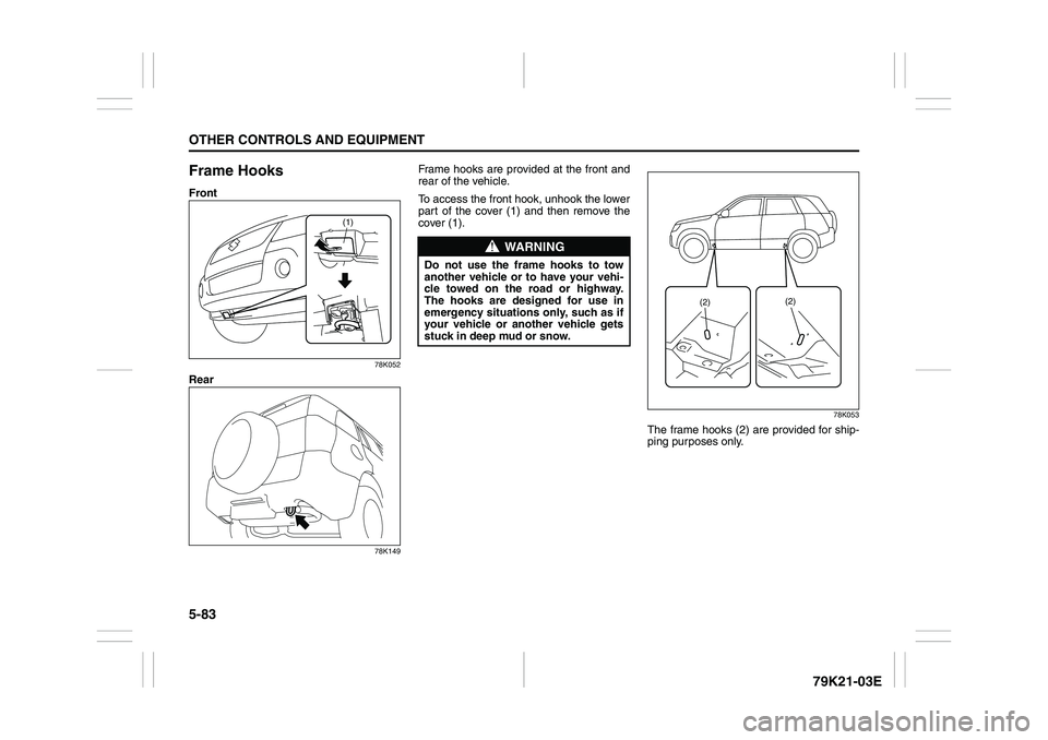 SUZUKI GRAND VITARA 2009  Owners Manual 5-83OTHER CONTROLS AND EQUIPMENT
79K21-03E
Frame HooksFront
78K052
Rear
78K149
Frame hooks are provided at the front and
rear of the vehicle.
To access the front hook, unhook the lower
part of the cov