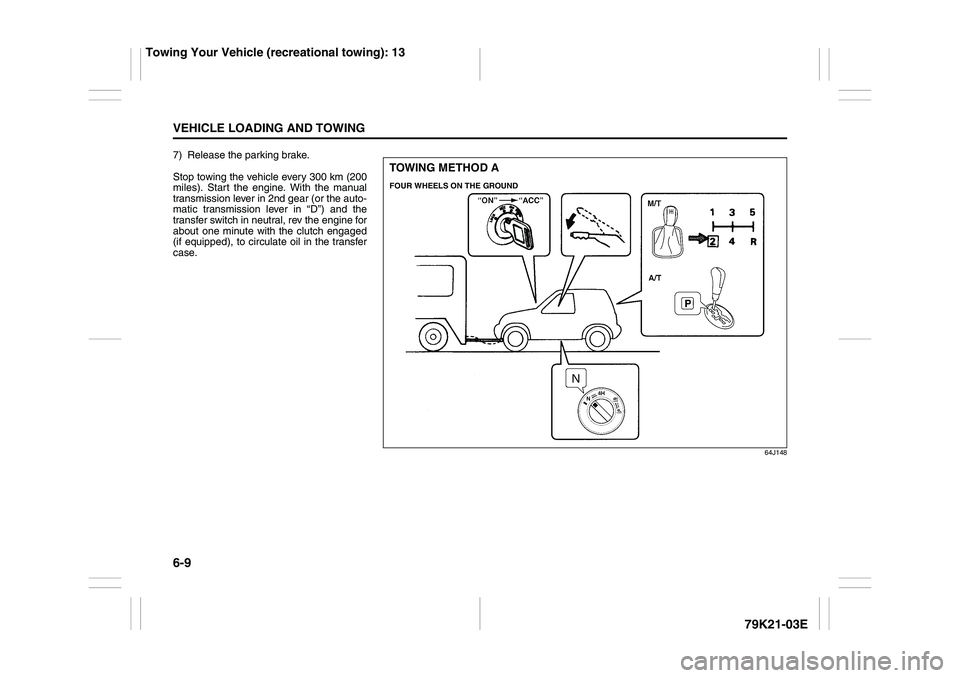 SUZUKI GRAND VITARA 2011  Owners Manual 6-9VEHICLE LOADING AND TOWING
79K21-03E
7) Release the parking brake.
Stop towing the vehicle every 300 km (200
miles). Start the engine. With the manual
transmission lever in 2nd gear (or the auto-
m