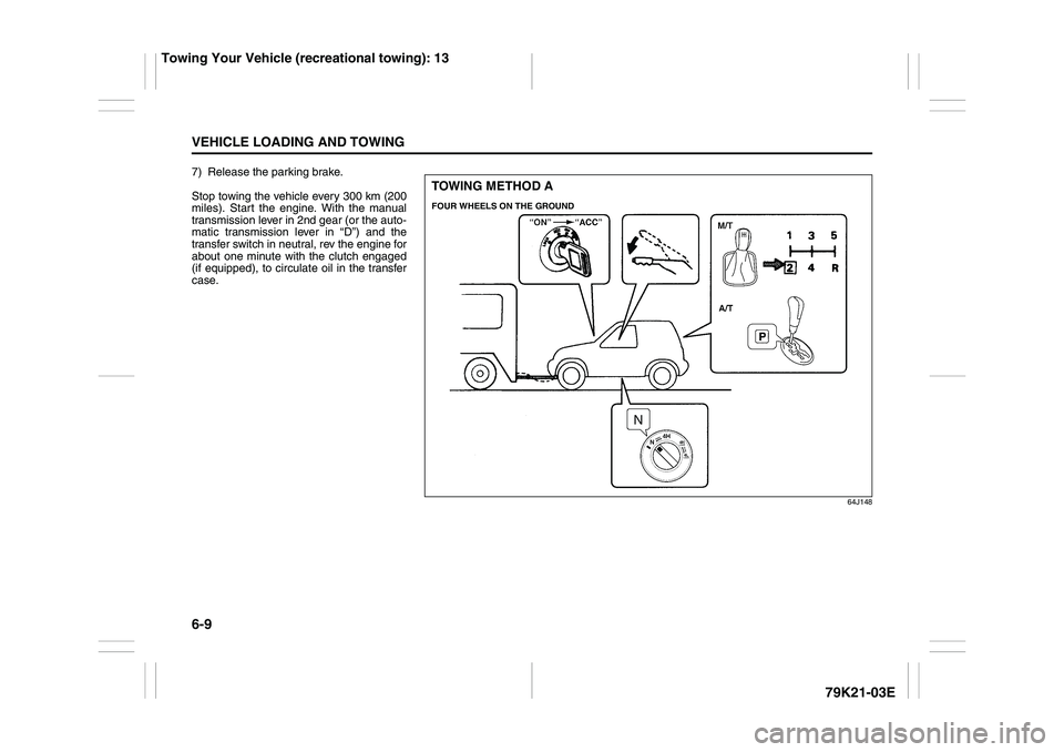 SUZUKI GRAND VITARA 2012  Owners Manual 6-9VEHICLE LOADING AND TOWING
79K21-03E
7) Release the parking brake.
Stop towing the vehicle every 300 km (200
miles). Start the engine. With the manual
transmission lever in 2nd gear (or the auto-
m