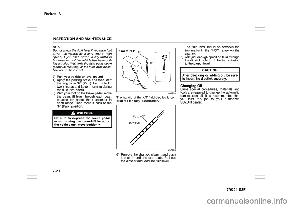 SUZUKI GRAND VITARA 2011 Owners Manual 7-21INSPECTION AND MAINTENANCE
79K21-03E
NOTE:
Do not check the fluid level if you have just
driven the vehicle for a long time at high
speed, if you have driven in city traffic in
hot weather, or if SUZUKI GRAND VITARA 2011 Owners Manual 7-21INSPECTION AND MAINTENANCE
79K21-03E
NOTE:
Do not check the fluid level if you have just
driven the vehicle for a long time at high
speed, if you have driven in city traffic in
hot weather, or if