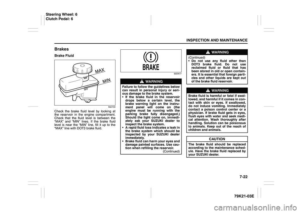 SUZUKI GRAND VITARA 2013 Owners Guide 7-22
INSPECTION AND MAINTENANCE
79K21-03E
BrakesBrake Fluid
64J154
Check the brake fluid level by looking at
the reservoir in the engine compartment.
Check that the fluid level is between the
“MAX�