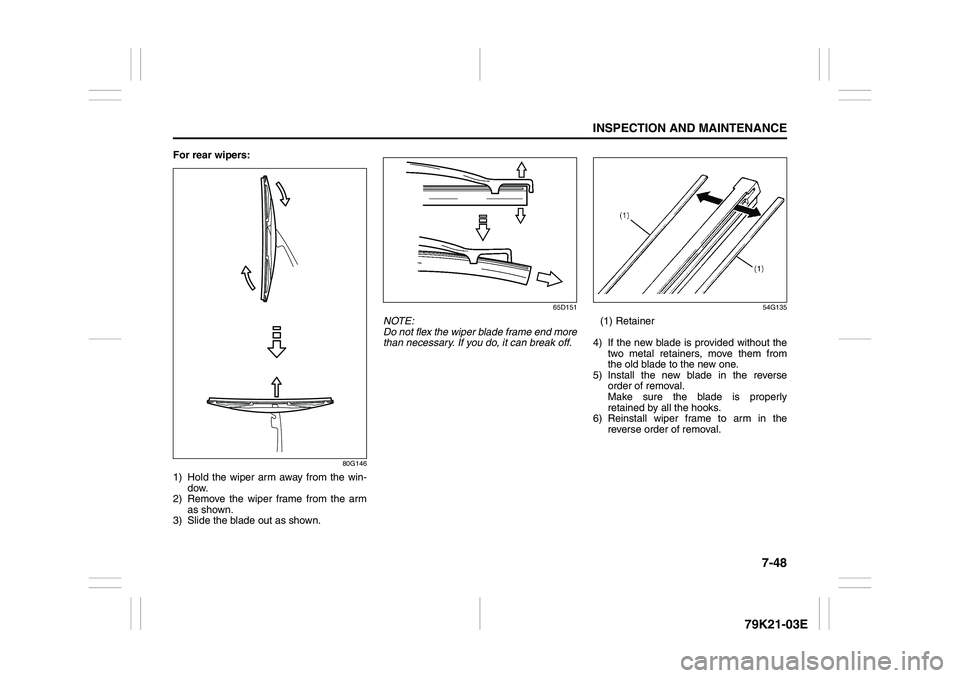 SUZUKI GRAND VITARA 2009 Owners Manual 7-48
INSPECTION AND MAINTENANCE
79K21-03E
For rear wipers:
80G146
1) Hold the wiper arm away from the win-
dow.
2) Remove the wiper frame from the arm
as shown.
3) Slide the blade out as shown.
65D151 SUZUKI GRAND VITARA 2009 Owners Manual 7-48
INSPECTION AND MAINTENANCE
79K21-03E
For rear wipers:
80G146
1) Hold the wiper arm away from the win-
dow.
2) Remove the wiper frame from the arm
as shown.
3) Slide the blade out as shown.
65D151