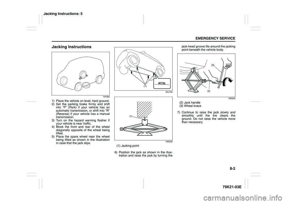 SUZUKI GRAND VITARA 2009 Owners Manual 8-2
EMERGENCY SERVICE
79K21-03E
Jacking Instructions
75F062
1) Place the vehicle on level, hard ground.
2) Set the parking brake firmly and shift
into “P” (Park) if your vehicle has an
automatic t SUZUKI GRAND VITARA 2009 Owners Manual 8-2
EMERGENCY SERVICE
79K21-03E
Jacking Instructions
75F062
1) Place the vehicle on level, hard ground.
2) Set the parking brake firmly and shift
into “P” (Park) if your vehicle has an
automatic t