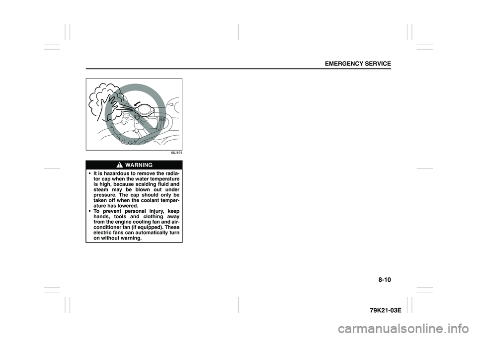 SUZUKI GRAND VITARA 2009 Owners Manual 8-10
EMERGENCY SERVICE
79K21-03E
66J191
WARNING
It is hazardous to remove the radia-
tor cap when the water temperature
is high, because scalding fluid and
steam may be blown out under
pressure. The SUZUKI GRAND VITARA 2009 Owners Manual 8-10
EMERGENCY SERVICE
79K21-03E
66J191
WARNING
It is hazardous to remove the radia-
tor cap when the water temperature
is high, because scalding fluid and
steam may be blown out under
pressure. The