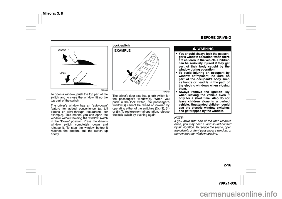 SUZUKI GRAND VITARA 2009 Owners Guide 2-16
BEFORE DRIVING
79K21-03E
81A009
To open a window, push the top part of the
switch and to close the window lift up the
top part of the switch.
The driver’s window has an “auto-down”
feature 