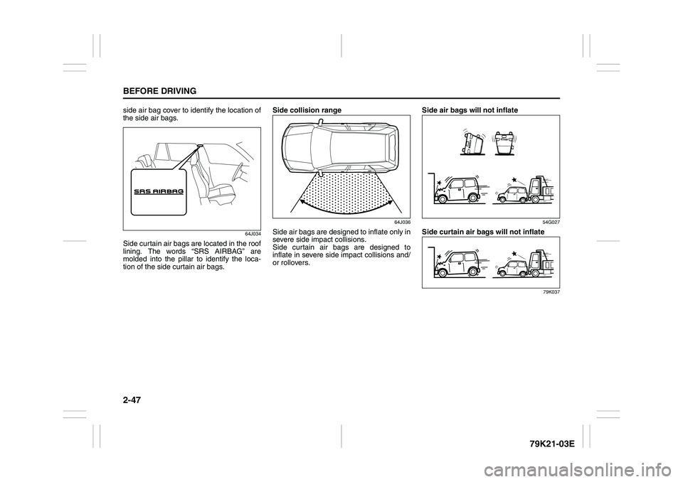 SUZUKI GRAND VITARA 2006  Owners Manual 2-47BEFORE DRIVING
79K21-03E
side air bag cover to identify the location of
the side air bags.
64J034
Side curtain air bags are located in the roof
lining. The words “SRS AIRBAG” are
molded into t