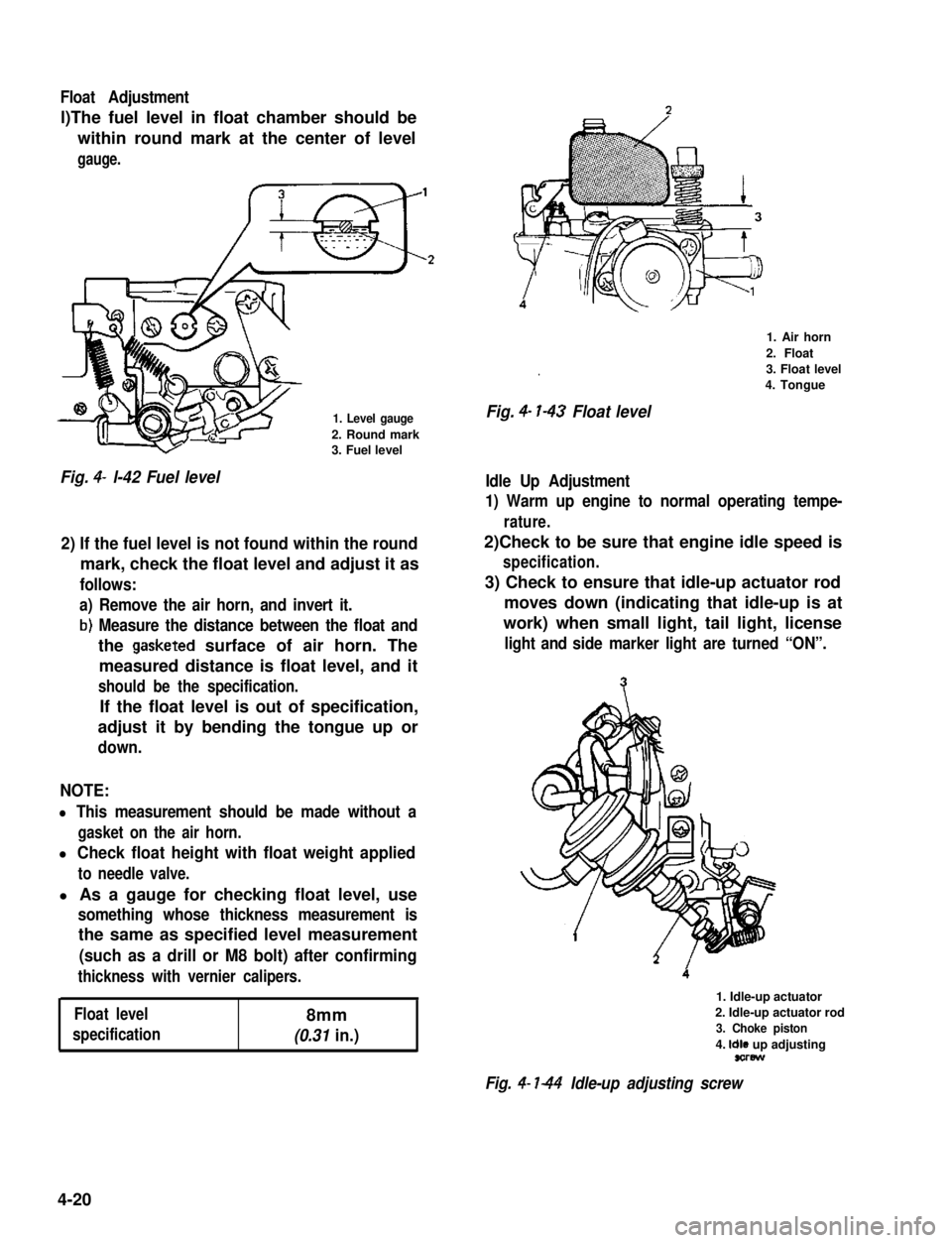 SUZUKI GRAND VITARA 1987 Service Repair Manual Float Adjustment
l)The fuel level in float chamber should be
within round mark at the center of level
gauge.
1. Level gauge
2. Round mark3. Fuel level
Fig. 4- l-42 Fuel level
2) If the fuel level is n SUZUKI GRAND VITARA 1987 Service Repair Manual Float Adjustment
l)The fuel level in float chamber should be
within round mark at the center of level
gauge.
1. Level gauge
2. Round mark3. Fuel level
Fig. 4- l-42 Fuel level
2) If the fuel level is n