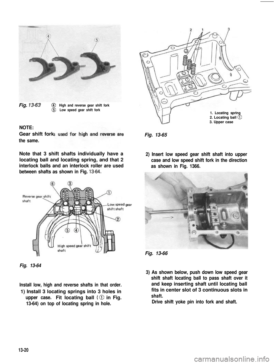 SUZUKI GRAND VITARA 1987  Service Repair Manual Fig. 13-63@High and reverse gear shift fork
@Low speed gear shift fork
NOTE:
Gear shift fork
the same.
*eFig. 13-65
Note that 3 shift shafts individually have a
locating ball and locating spring, and 
