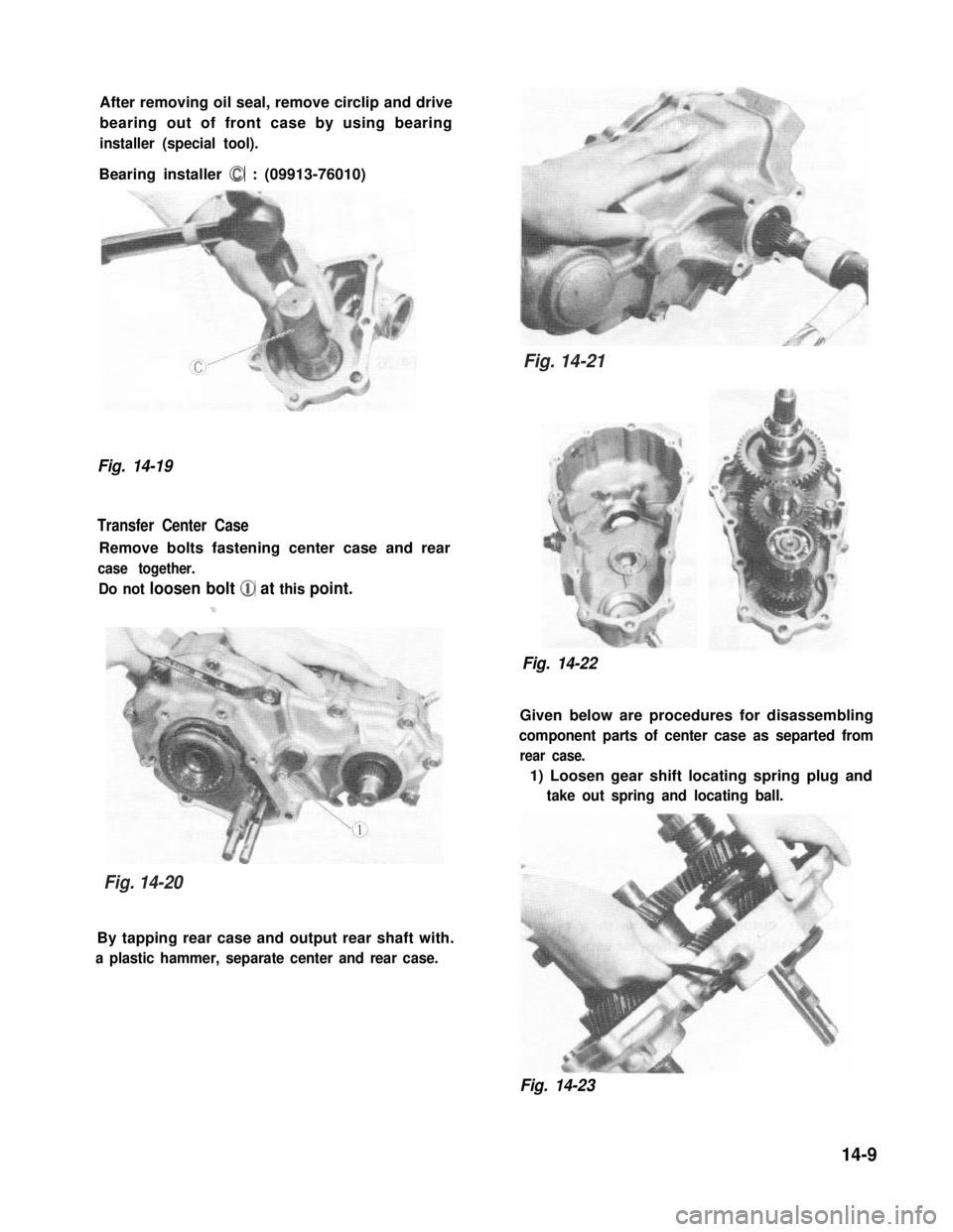 SUZUKI GRAND VITARA 1987  Service Repair Manual After removing oil seal, remove circlip and drive
bearing out of front case by using bearing
installer (special tool).
Bearing installer 0 : (09913-76010)
Fig. 14-19
Transfer Center Case
Remove bolts 
