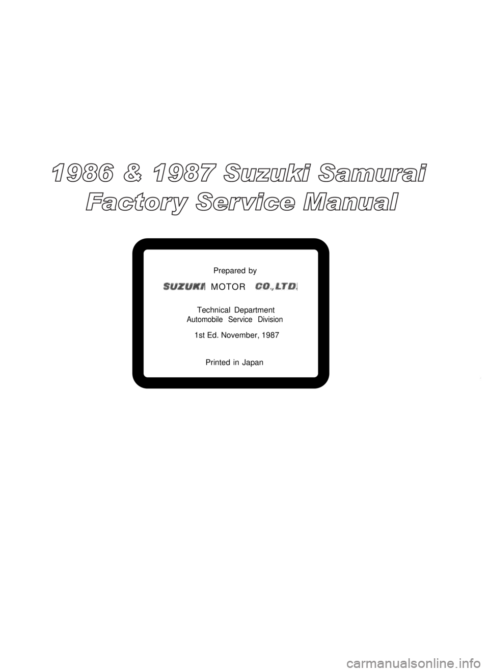 SUZUKI GRAND VITARA 1987 Service Repair Manual Prepared by
SUZUKI MOTOR CO.,LTD.
Technical Department
Automobile Service Division
1st Ed. November, 1987
Printed in Japan
1986 & 1987 Suzuki Samurai
Factor y Ser vice Manual SUZUKI GRAND VITARA 1987 Service Repair Manual Prepared by
SUZUKI MOTOR CO.,LTD.
Technical Department
Automobile Service Division
1st Ed. November, 1987
Printed in Japan
1986 & 1987 Suzuki Samurai
Factor y Ser vice Manual