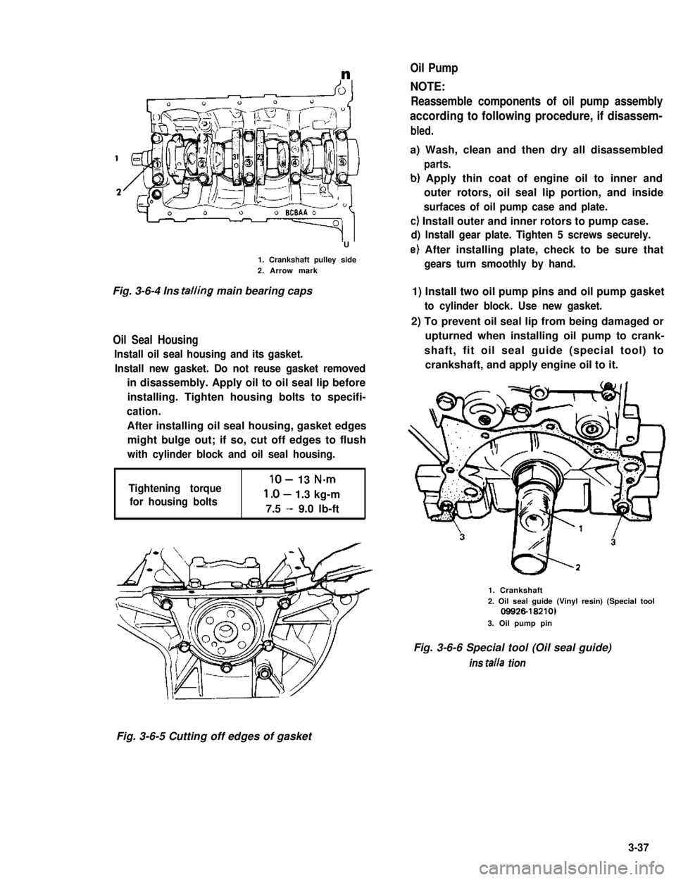 SUZUKI GRAND VITARA 1987 Service Owners Manual n
U
1. Crankshaft pulley side2. Arrow mark
Fig. 3-6-4 Ins tailing main bearing caps
Oil Seal Housing
Install oil seal housing and its gasket.
Install new gasket. Do not reuse gasket removed
in disasse SUZUKI GRAND VITARA 1987 Service Owners Manual n
U
1. Crankshaft pulley side2. Arrow mark
Fig. 3-6-4 Ins tailing main bearing caps
Oil Seal Housing
Install oil seal housing and its gasket.
Install new gasket. Do not reuse gasket removed
in disasse
