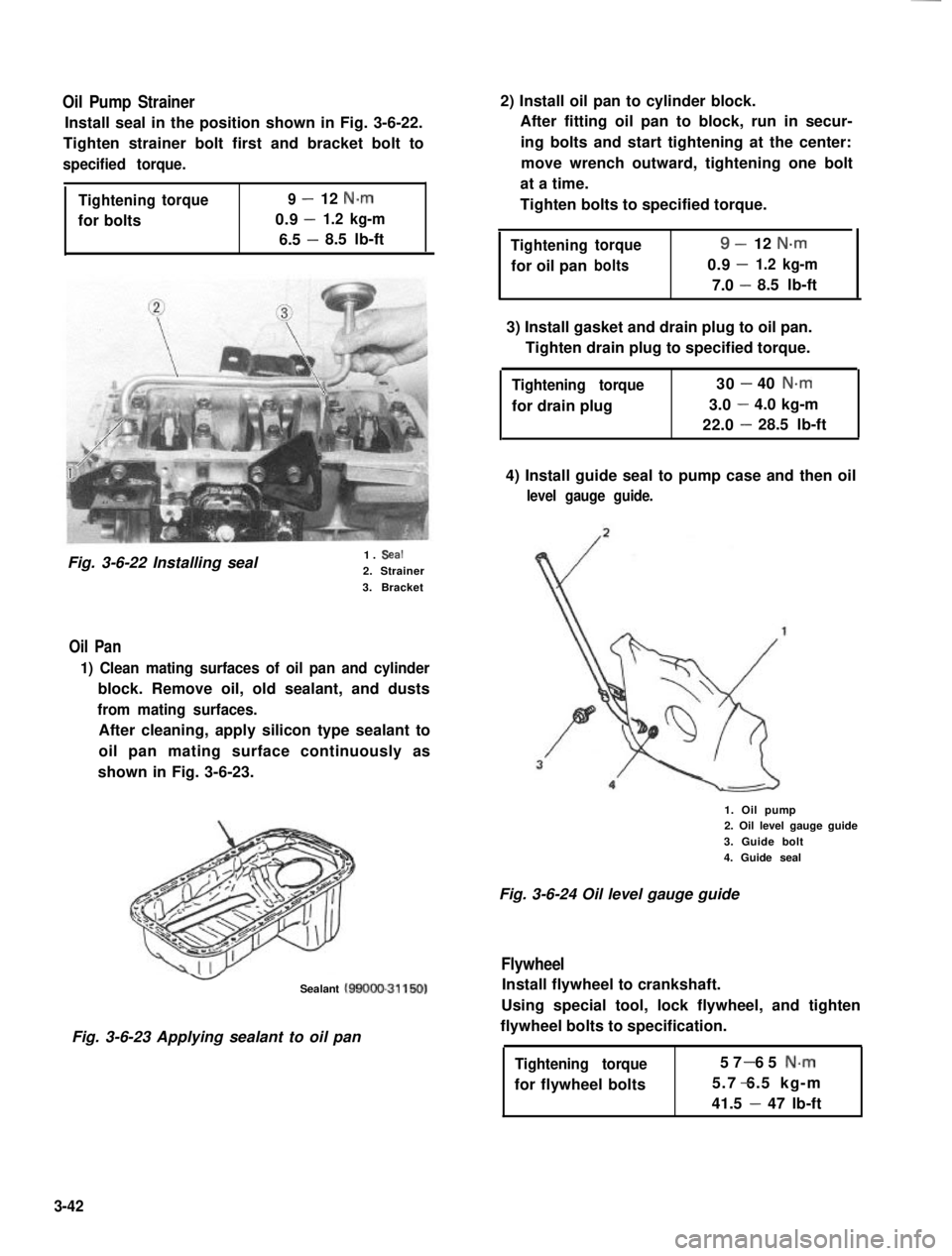 SUZUKI GRAND VITARA 1987 Service Owners Manual Oil Pump Strainer
Install seal in the position shown in Fig. 3-6-22.
Tighten strainer bolt first and bracket bolt to
specified torque.
Tighteningtorque9-12 N.m
0.9-for bolts1.2 kg-m
6.5 -8.5 lb-ft
Fig SUZUKI GRAND VITARA 1987 Service Owners Manual Oil Pump Strainer
Install seal in the position shown in Fig. 3-6-22.
Tighten strainer bolt first and bracket bolt to
specified torque.
Tighteningtorque9-12 N.m
0.9-for bolts1.2 kg-m
6.5 -8.5 lb-ft
Fig