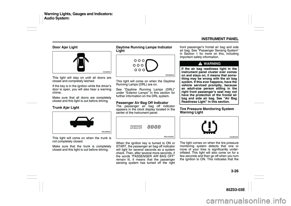 SUZUKI FORENZA 2007  Owners Manual 3-26 INSTRUMENT PANEL
85Z03-03E
Door Ajar LightThis light will stay on until all doors are
closed and completely latched.
If the key is in the ignition while the driver’s
door is open, you will also