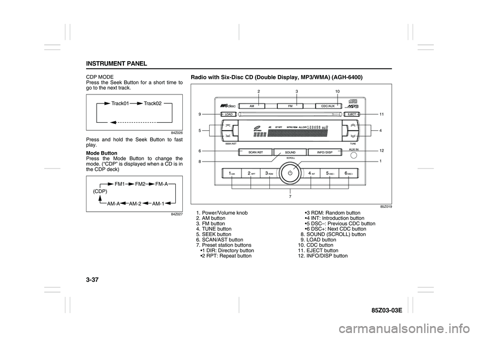 SUZUKI FORENZA 2007  Owners Manual 3-37 INSTRUMENT PANEL
85Z03-03E
CDP MODE
Press the Seek Button for a short time to
go to the next track.
84Z026
Press and hold the Seek Button to fast
play.
Mode Button
Press the Mode Button to change