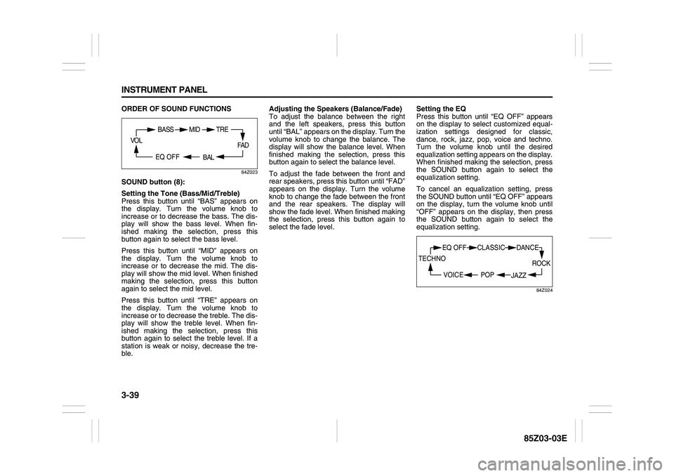 SUZUKI FORENZA 2007  Owners Manual 3-39 INSTRUMENT PANEL
85Z03-03E
ORDER OF SOUND FUNCTIONS
84Z023
SOUND button (8):
Setting the Tone (Bass/Mid/Treble)
Press this button until “BAS” appears on
the display. Turn the volume knob to
i