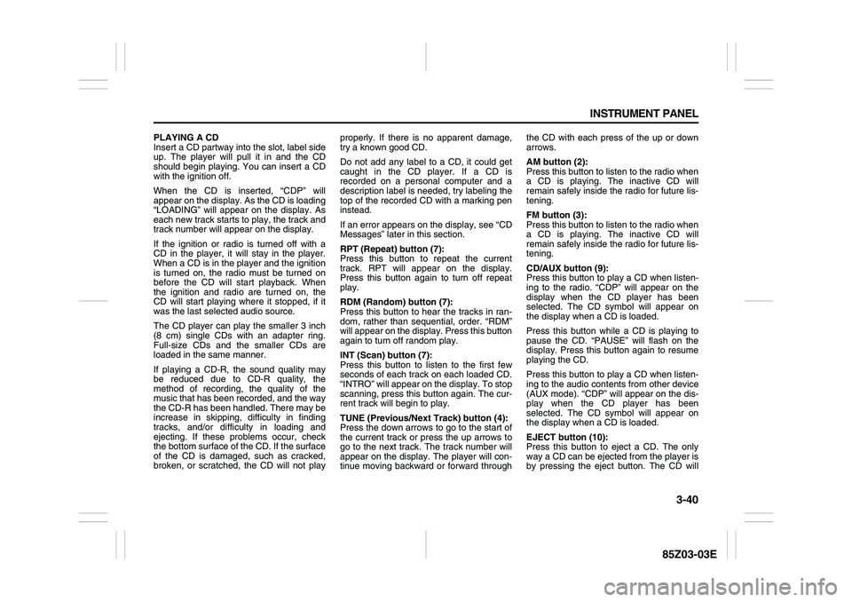SUZUKI FORENZA 2007  Owners Manual 3-40 INSTRUMENT PANEL
85Z03-03E
PLAYING A CD
Insert a CD partway into the slot, label side
up. The player will pull it in and the CD
should begin playing. You can insert a CD
with the ignition off.
Wh