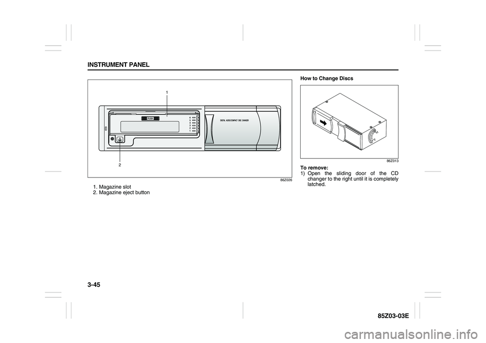 SUZUKI FORENZA 2007 Owners Manual 3-45 INSTRUMENT PANEL
85Z03-03E
86Z026
1. Magazine slot
2. Magazine eject button
21
How to Change Discs
86Z013
To remove:
1) Open the sliding door of the CD
changer to the right until it is completely SUZUKI FORENZA 2007 Owners Manual 3-45 INSTRUMENT PANEL
85Z03-03E
86Z026
1. Magazine slot
2. Magazine eject button
21
How to Change Discs
86Z013
To remove:
1) Open the sliding door of the CD
changer to the right until it is completely