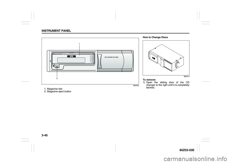 SUZUKI FORENZA 2007  Owners Manual 3-45 INSTRUMENT PANEL
85Z03-03E
86Z026
1. Magazine slot
2. Magazine eject button
21
How to Change Discs
86Z013
To remove:
1) Open the sliding door of the CD
changer to the right until it is completely