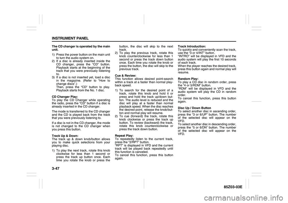 SUZUKI FORENZA 2007 Owners Manual 3-47 INSTRUMENT PANEL
85Z03-03E
The CD changer is operated by the main
unit.
1) Press the power button on the main unit
to turn the audio system on.
2) If a disc is already inserted inside the
CD chan SUZUKI FORENZA 2007 Owners Manual 3-47 INSTRUMENT PANEL
85Z03-03E
The CD changer is operated by the main
unit.
1) Press the power button on the main unit
to turn the audio system on.
2) If a disc is already inserted inside the
CD chan