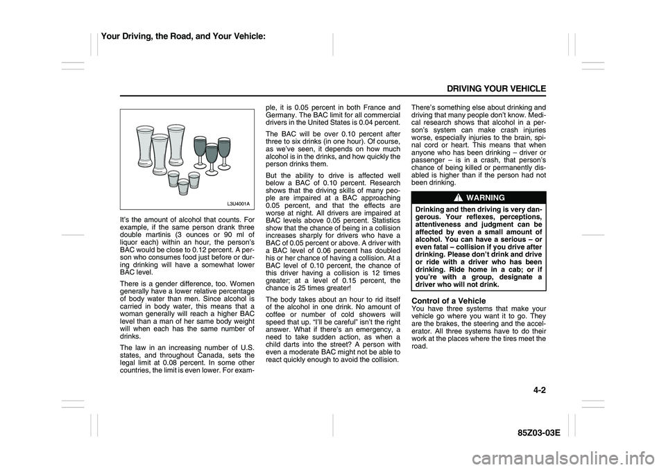 SUZUKI FORENZA 2007 Owners Manual 4-2 DRIVING YOUR VEHICLE
85Z03-03E
It’s the amount of alcohol that counts. For
example, if the same person drank three
double martinis (3 ounces or 90 ml of
liquor each) within an hour, the person SUZUKI FORENZA 2007 Owners Manual 4-2 DRIVING YOUR VEHICLE
85Z03-03E
It’s the amount of alcohol that counts. For
example, if the same person drank three
double martinis (3 ounces or 90 ml of
liquor each) within an hour, the person
