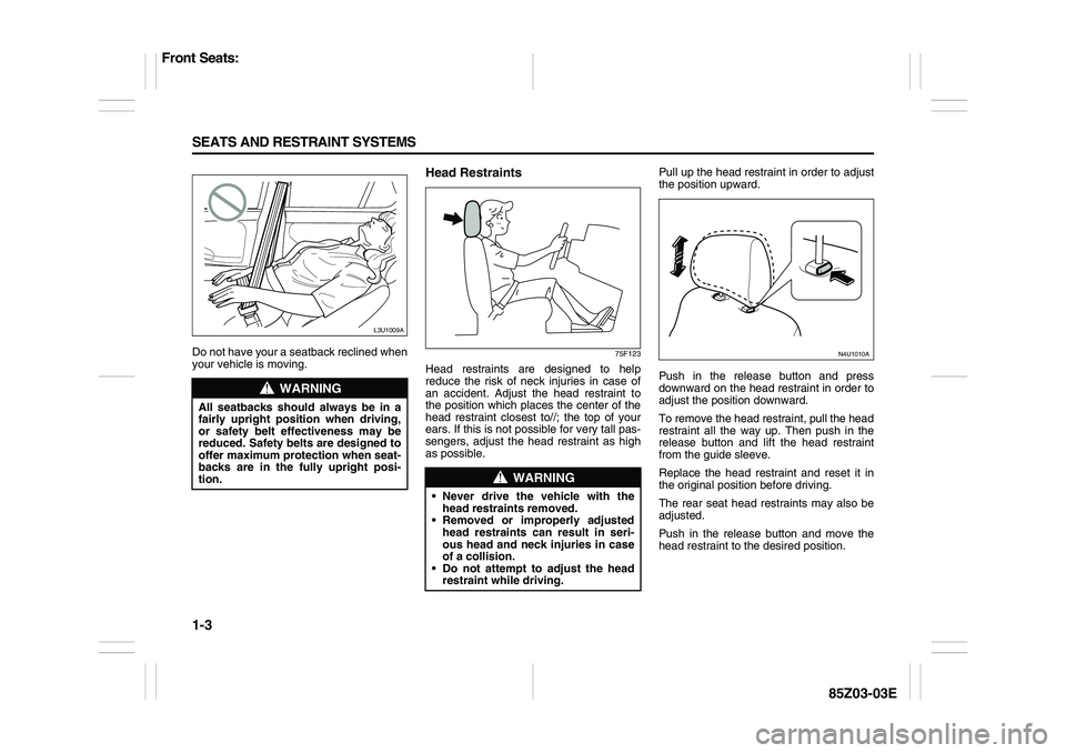 SUZUKI FORENZA 2007  Owners Manual 1-3 SEATS AND RESTRAINT SYSTEMS
85Z03-03E
Do not have your a seatback reclined when
your vehicle is moving.
Head Restraints
75F123
Head restraints are designed to help
reduce the risk of neck injuries