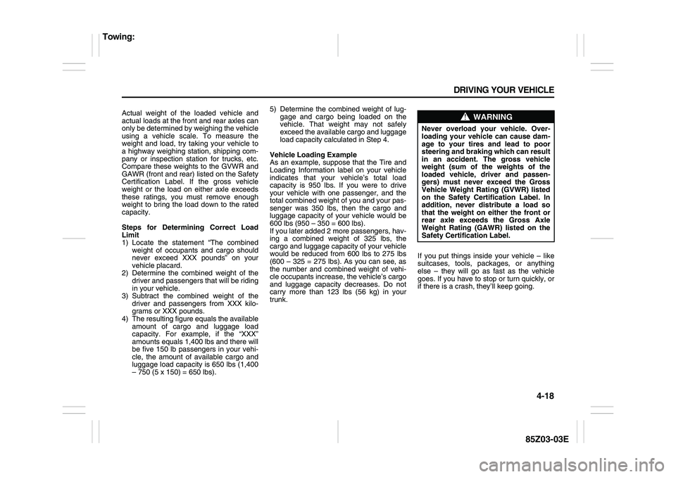 SUZUKI FORENZA 2007 Owners Manual 4-18 DRIVING YOUR VEHICLE
85Z03-03E
Actual weight of the loaded vehicle and
actual loads at the front and rear axles can
only be determined by weighing the vehicle
using a vehicle scale. To measure th SUZUKI FORENZA 2007 Owners Manual 4-18 DRIVING YOUR VEHICLE
85Z03-03E
Actual weight of the loaded vehicle and
actual loads at the front and rear axles can
only be determined by weighing the vehicle
using a vehicle scale. To measure th