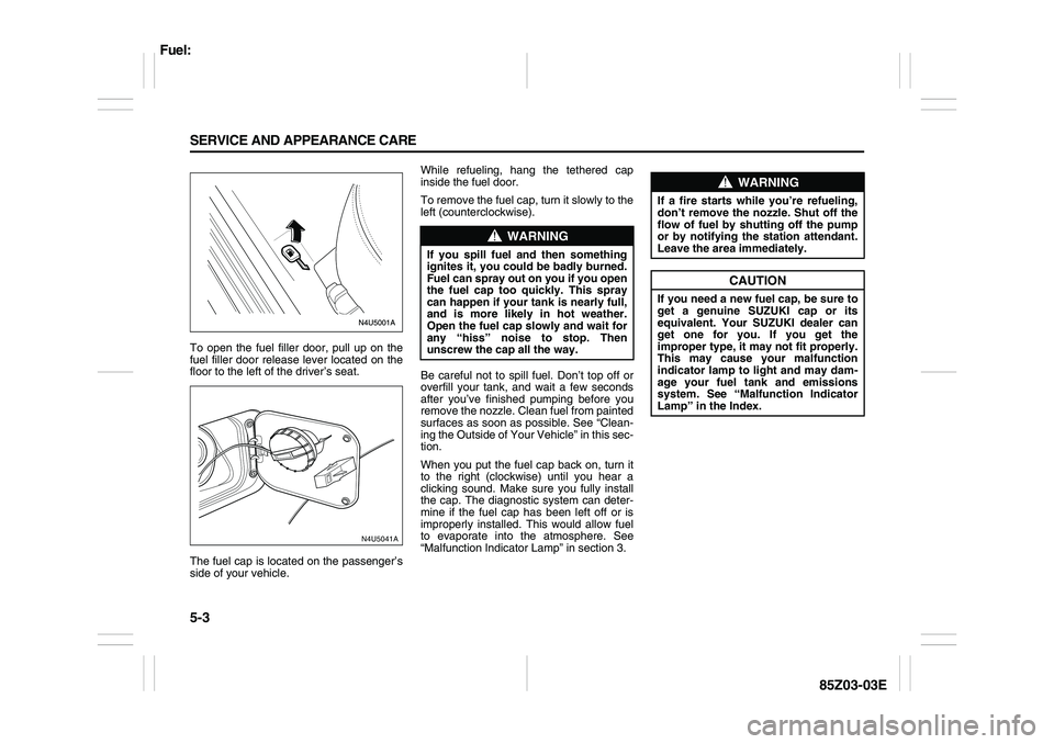SUZUKI FORENZA 2007 Owners Manual 5-3 SERVICE AND APPEARANCE CARE
85Z03-03E
To open the fuel filler door, pull up on the
fuel filler door release lever located on the
floor to the left of the driver’s seat.
The fuel cap is located o SUZUKI FORENZA 2007 Owners Manual 5-3 SERVICE AND APPEARANCE CARE
85Z03-03E
To open the fuel filler door, pull up on the
fuel filler door release lever located on the
floor to the left of the driver’s seat.
The fuel cap is located o