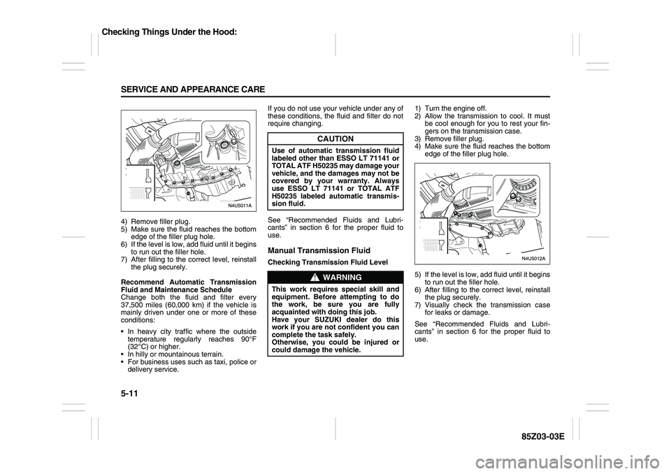 SUZUKI FORENZA 2007 Owners Manual 5-11 SERVICE AND APPEARANCE CARE
85Z03-03E
4) Remove filler plug.
5) Make sure the fluid reaches the bottom
edge of the filler plug hole.
6) If the level is low, add fluid until it begins
to run out t SUZUKI FORENZA 2007 Owners Manual 5-11 SERVICE AND APPEARANCE CARE
85Z03-03E
4) Remove filler plug.
5) Make sure the fluid reaches the bottom
edge of the filler plug hole.
6) If the level is low, add fluid until it begins
to run out t