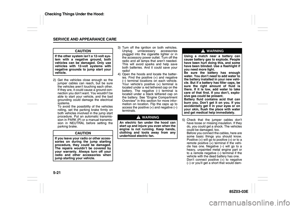SUZUKI FORENZA 2007 Owners Manual 5-21 SERVICE AND APPEARANCE CARE
85Z03-03E
2) Get the vehicles close enough so the
jumper cables can reach, but be sure
the vehicles aren’t touching each other.
If they are, it could cause a ground SUZUKI FORENZA 2007 Owners Manual 5-21 SERVICE AND APPEARANCE CARE
85Z03-03E
2) Get the vehicles close enough so the
jumper cables can reach, but be sure
the vehicles aren’t touching each other.
If they are, it could cause a ground