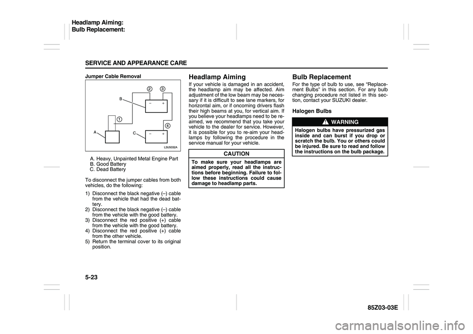 SUZUKI FORENZA 2007 Owners Manual 5-23 SERVICE AND APPEARANCE CARE
85Z03-03E
Jumper Cable Removal
A. Heavy, Unpainted Metal Engine Part
B. Good Battery
C. Dead Battery
To disconnect the jumper cables from both
vehicles, do the followi SUZUKI FORENZA 2007 Owners Manual 5-23 SERVICE AND APPEARANCE CARE
85Z03-03E
Jumper Cable Removal
A. Heavy, Unpainted Metal Engine Part
B. Good Battery
C. Dead Battery
To disconnect the jumper cables from both
vehicles, do the followi