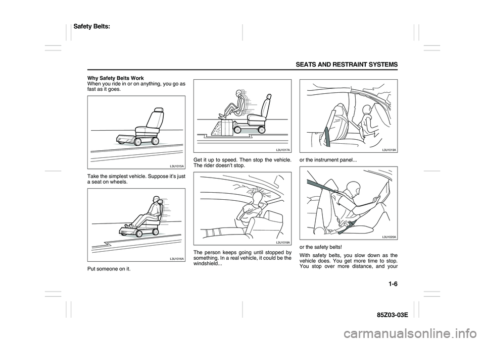 SUZUKI FORENZA 2007 User Guide 1-6 SEATS AND RESTRAINT SYSTEMS
85Z03-03E
Why Safety Belts Work
When you ride in or on anything, you go as
fast as it goes.
Take the simplest vehicle. Suppose it’s just
a seat on wheels.
Put someone SUZUKI FORENZA 2007 User Guide 1-6 SEATS AND RESTRAINT SYSTEMS
85Z03-03E
Why Safety Belts Work
When you ride in or on anything, you go as
fast as it goes.
Take the simplest vehicle. Suppose it’s just
a seat on wheels.
Put someone
