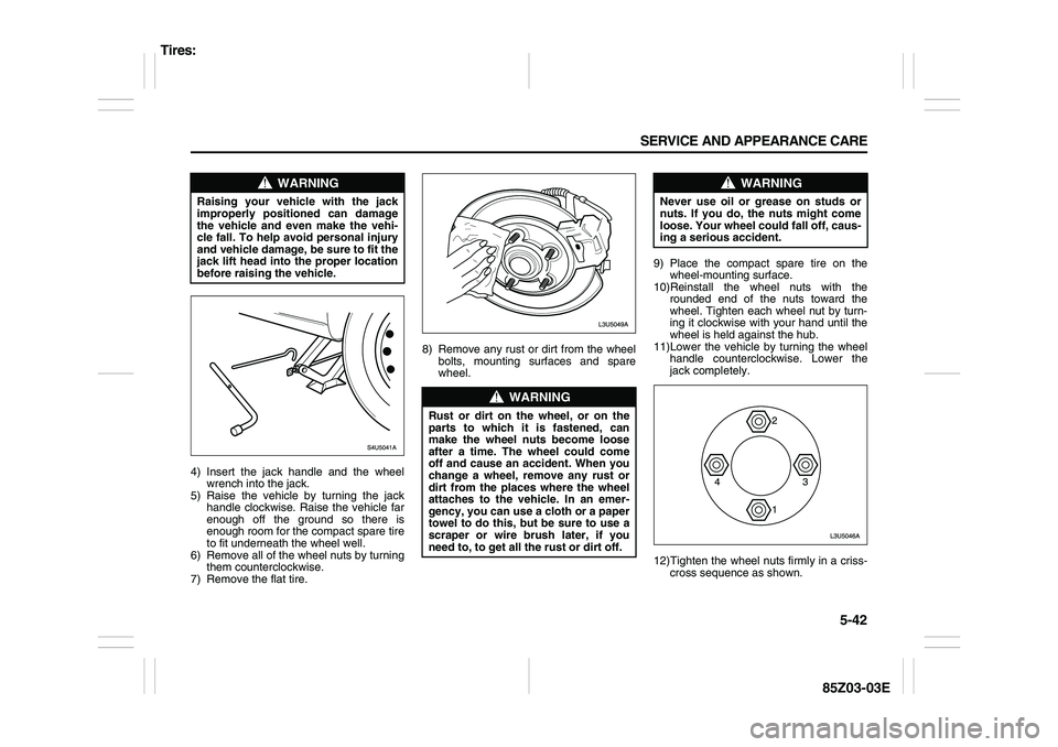 SUZUKI FORENZA 2007  Owners Manual 5-42 SERVICE AND APPEARANCE CARE
85Z03-03E
4) Insert the jack handle and the wheel
wrench into the jack.
5) Raise the vehicle by turning the jack
handle clockwise. Raise the vehicle far
enough off the
