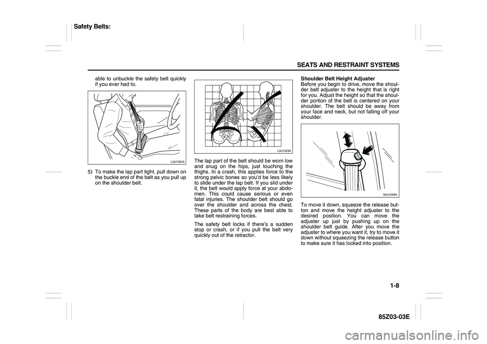 SUZUKI FORENZA 2007 User Guide 1-8 SEATS AND RESTRAINT SYSTEMS
85Z03-03E
able to unbuckle the safety belt quickly
if you ever had to.
5) To make the lap part tight, pull down on
the buckle end of the belt as you pull up
on the sho SUZUKI FORENZA 2007 User Guide 1-8 SEATS AND RESTRAINT SYSTEMS
85Z03-03E
able to unbuckle the safety belt quickly
if you ever had to.
5) To make the lap part tight, pull down on
the buckle end of the belt as you pull up
on the sho