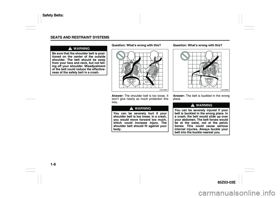 SUZUKI FORENZA 2007 Owners Manual 1-9 SEATS AND RESTRAINT SYSTEMS
85Z03-03E
Question: What’s wrong with this?
Answer: The shoulder belt is too loose. It
won’t give nearly as much protection this
way. Question: What’s wrong with 