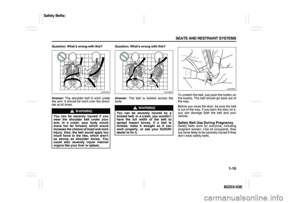 SUZUKI FORENZA 2007 Owners Manual 1-10 SEATS AND RESTRAINT SYSTEMS
85Z03-03E
Question: What’s wrong with this?
Answer: The shoulder belt is worn under
the arm. It should be worn over the shoul-
der at all times.Question: What’s wr