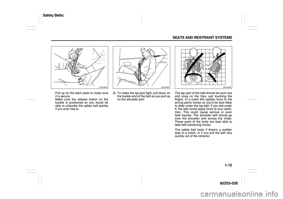 SUZUKI FORENZA 2007 Owners Manual 1-12 SEATS AND RESTRAINT SYSTEMS
85Z03-03E
Pull up on the latch plate to make sure
it is secure. 
Make sure the release button on the
buckle is positioned so you would be
able to unbuckle the safety b