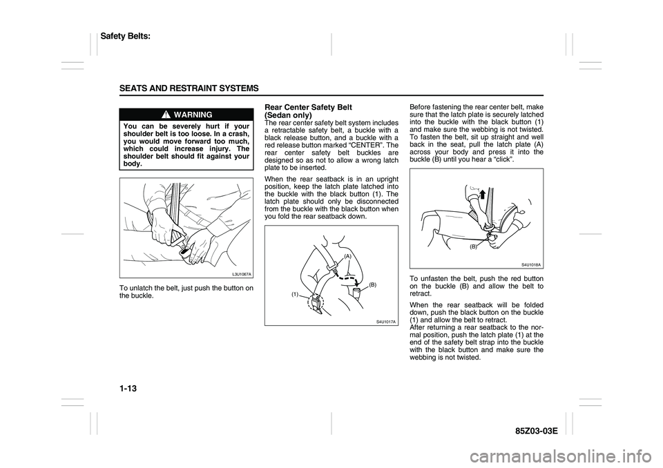 SUZUKI FORENZA 2007 Owners Manual 1-13 SEATS AND RESTRAINT SYSTEMS
85Z03-03E
To unlatch the belt, just push the button on
the buckle.
Rear Center Safety Belt 
(Sedan only)The rear center safety belt system includes
a retractable safet