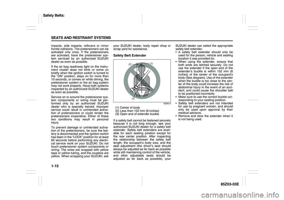 SUZUKI FORENZA 2007  Owners Manual 1-15 SEATS AND RESTRAINT SYSTEMS
85Z03-03E
impacts, side impacts, rollovers or minor
frontal collisions. The pretensioners can be
activated only once. If the pretensioners
are activated, have the pret
