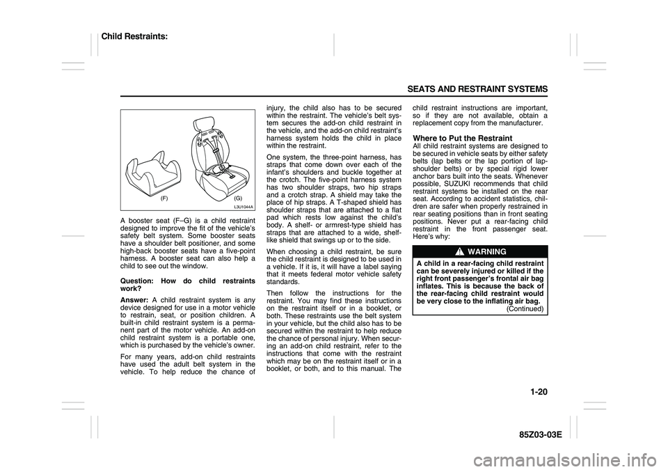SUZUKI FORENZA 2007 Owners Guide 1-20 SEATS AND RESTRAINT SYSTEMS
85Z03-03E
A booster seat (F–G) is a child restraint
designed to improve the fit of the vehicle’s
safety belt system. Some booster seats
have a shoulder belt positi SUZUKI FORENZA 2007 Owners Guide 1-20 SEATS AND RESTRAINT SYSTEMS
85Z03-03E
A booster seat (F–G) is a child restraint
designed to improve the fit of the vehicle’s
safety belt system. Some booster seats
have a shoulder belt positi