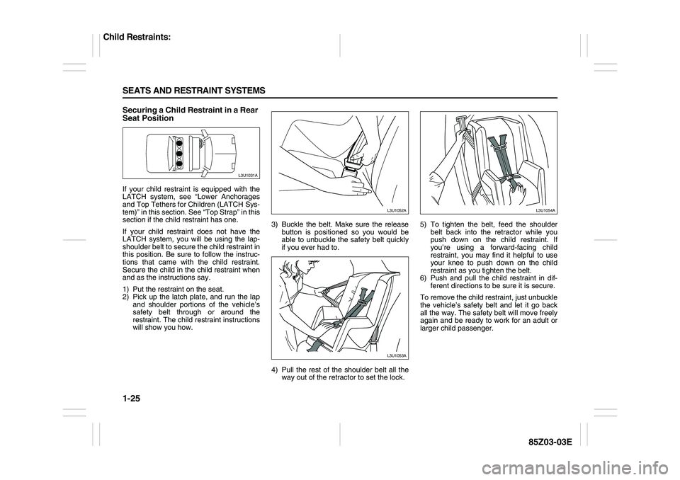 SUZUKI FORENZA 2007 Owners Guide 1-25 SEATS AND RESTRAINT SYSTEMS
85Z03-03E
Securing a Child Restraint in a Rear
Seat PositionIf your child restraint is equipped with the
LATCH system, see “Lower Anchorages
and Top Tethers for Chi SUZUKI FORENZA 2007 Owners Guide 1-25 SEATS AND RESTRAINT SYSTEMS
85Z03-03E
Securing a Child Restraint in a Rear
Seat PositionIf your child restraint is equipped with the
LATCH system, see “Lower Anchorages
and Top Tethers for Chi