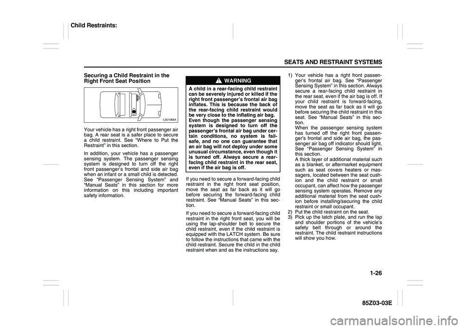 SUZUKI FORENZA 2007 Owners Guide 1-26 SEATS AND RESTRAINT SYSTEMS
85Z03-03E
Securing a Child Restraint in the
Right Front Seat PositionYour vehicle has a right front passenger air
bag. A rear seat is a safer place to secure
a child SUZUKI FORENZA 2007 Owners Guide 1-26 SEATS AND RESTRAINT SYSTEMS
85Z03-03E
Securing a Child Restraint in the
Right Front Seat PositionYour vehicle has a right front passenger air
bag. A rear seat is a safer place to secure
a child